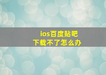 ios百度贴吧下载不了怎么办