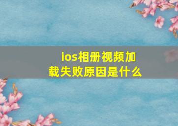 ios相册视频加载失败原因是什么