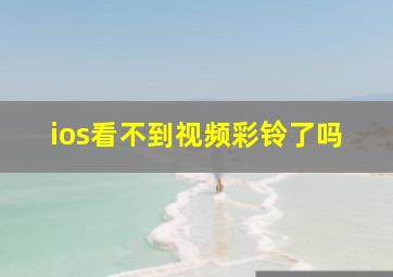 ios看不到视频彩铃了吗