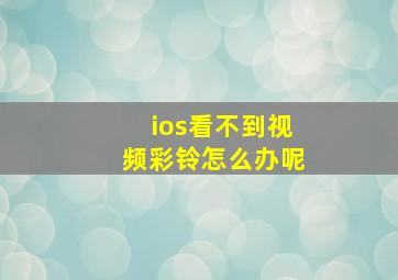 ios看不到视频彩铃怎么办呢