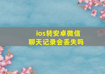 ios转安卓微信聊天记录会丢失吗