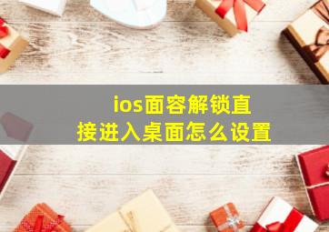 ios面容解锁直接进入桌面怎么设置