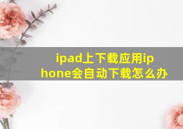 ipad上下载应用iphone会自动下载怎么办