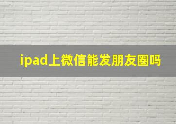 ipad上微信能发朋友圈吗