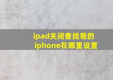 ipad关闭查找我的iphone在哪里设置