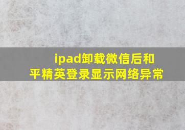 ipad卸载微信后和平精英登录显示网络异常