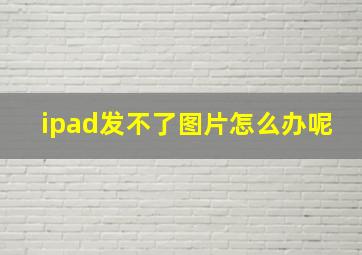 ipad发不了图片怎么办呢