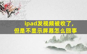 ipad发视频被收了,但是不显示屏幕怎么回事