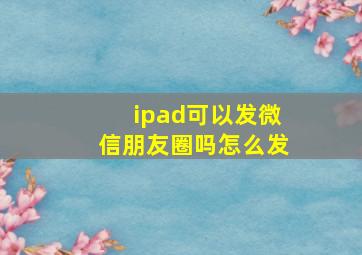 ipad可以发微信朋友圈吗怎么发