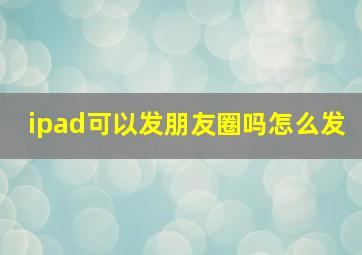 ipad可以发朋友圈吗怎么发