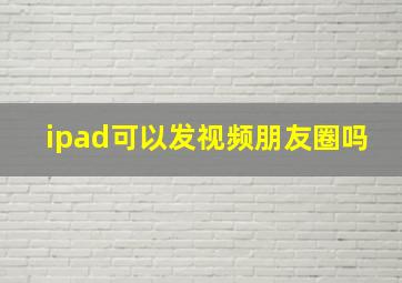 ipad可以发视频朋友圈吗