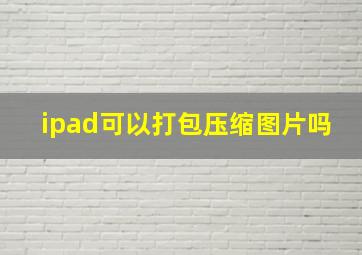 ipad可以打包压缩图片吗