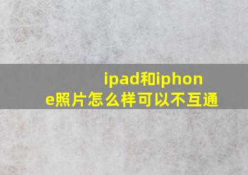 ipad和iphone照片怎么样可以不互通