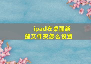 ipad在桌面新建文件夹怎么设置