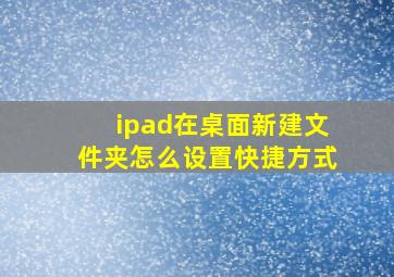 ipad在桌面新建文件夹怎么设置快捷方式