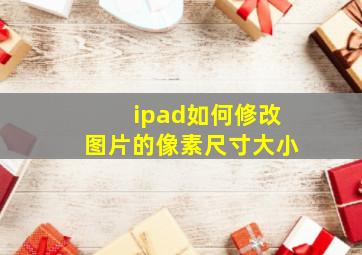 ipad如何修改图片的像素尺寸大小