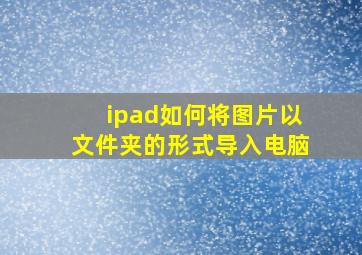 ipad如何将图片以文件夹的形式导入电脑