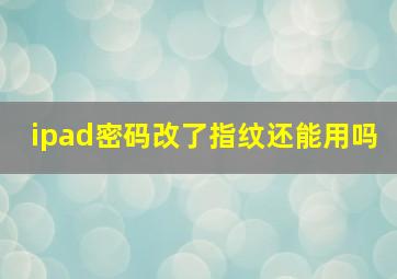 ipad密码改了指纹还能用吗