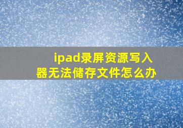 ipad录屏资源写入器无法储存文件怎么办