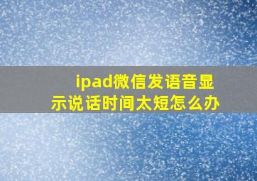 ipad微信发语音显示说话时间太短怎么办