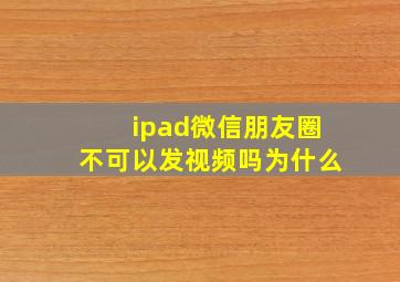 ipad微信朋友圈不可以发视频吗为什么