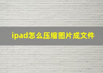 ipad怎么压缩图片成文件