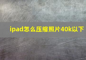 ipad怎么压缩照片40k以下