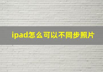 ipad怎么可以不同步照片