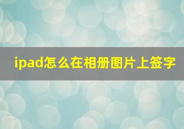 ipad怎么在相册图片上签字