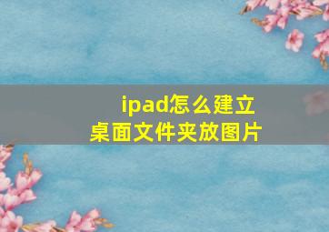 ipad怎么建立桌面文件夹放图片