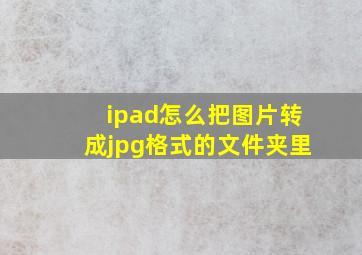 ipad怎么把图片转成jpg格式的文件夹里