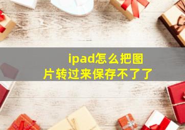 ipad怎么把图片转过来保存不了了