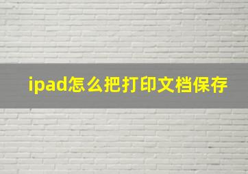 ipad怎么把打印文档保存