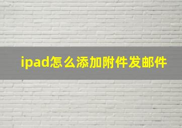 ipad怎么添加附件发邮件