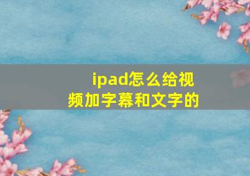 ipad怎么给视频加字幕和文字的