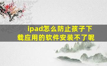 ipad怎么防止孩子下载应用的软件安装不了呢