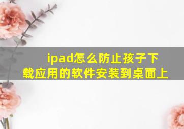 ipad怎么防止孩子下载应用的软件安装到桌面上