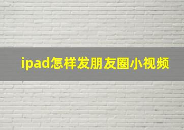 ipad怎样发朋友圈小视频