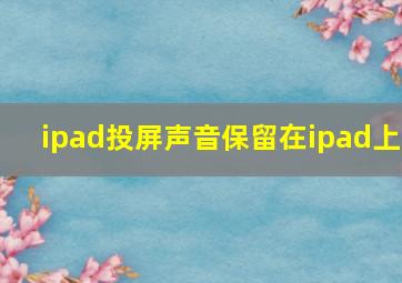 ipad投屏声音保留在ipad上