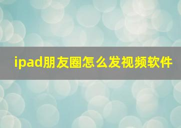 ipad朋友圈怎么发视频软件