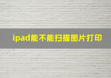 ipad能不能扫描图片打印