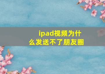 ipad视频为什么发送不了朋友圈