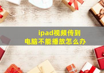 ipad视频传到电脑不能播放怎么办