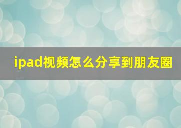 ipad视频怎么分享到朋友圈