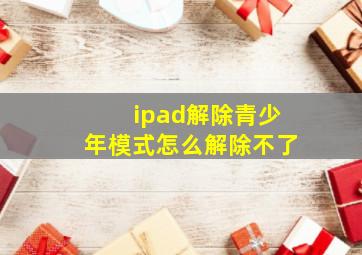 ipad解除青少年模式怎么解除不了