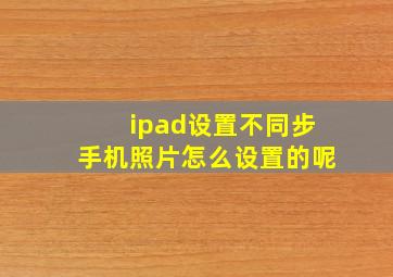 ipad设置不同步手机照片怎么设置的呢