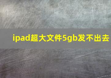 ipad超大文件5gb发不出去