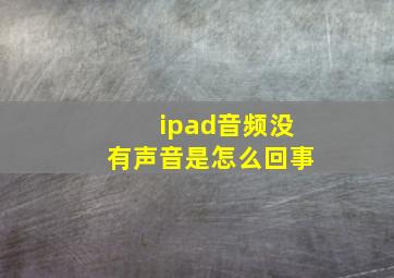 ipad音频没有声音是怎么回事