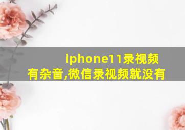 iphone11录视频有杂音,微信录视频就没有