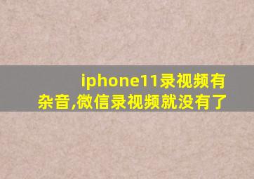 iphone11录视频有杂音,微信录视频就没有了